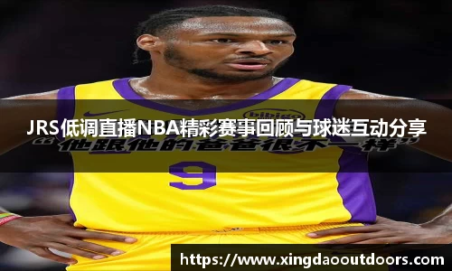 /uploads/images/20250821/JRS-di-diao-zhi-bo-NBA-jing-cai-sai-shi-hui-gu-yu-qiu-mi-hu-dong-fen-xiang.webp