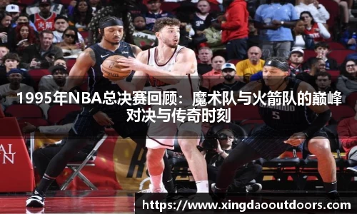 1995年NBA总决赛回顾：魔术队与火箭队的巅峰对决与传奇时刻