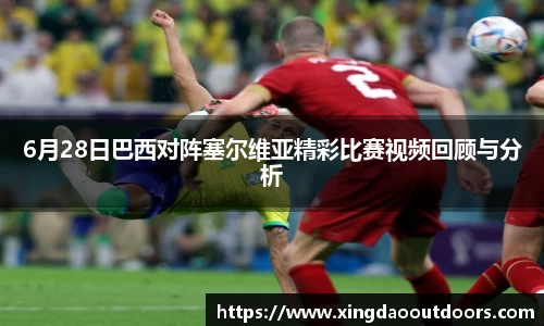 6月28日巴西对阵塞尔维亚精彩比赛视频回顾与分析
