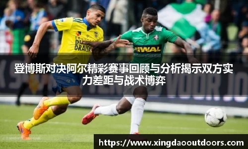 登博斯对决阿尔精彩赛事回顾与分析揭示双方实力差距与战术博弈