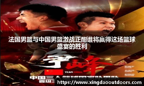 法国男篮与中国男篮激战正酣谁将赢得这场篮球盛宴的胜利