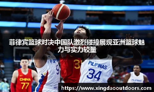 菲律宾篮球对决中国队激烈碰撞展现亚洲篮球魅力与实力较量